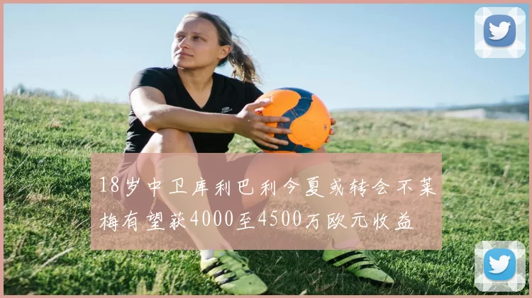 18岁中卫库利巴利今夏或转会不莱梅有望获4000至4500万欧元收益