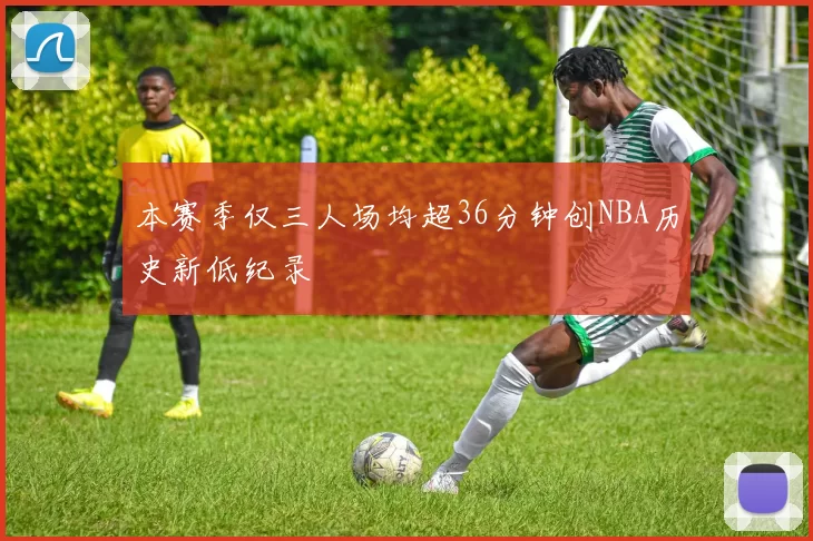 本赛季仅三人场均超36分钟创NBA历史新低纪录