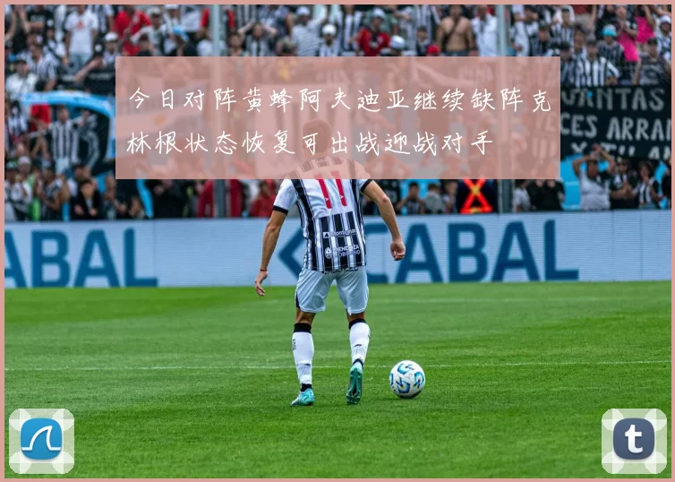 今日对阵黄蜂阿夫迪亚继续缺阵克林根状态恢复可出战迎战对手