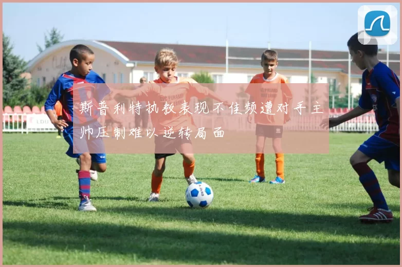 斯普利特执教表现不佳频遭对手主帅压制难以逆转局面