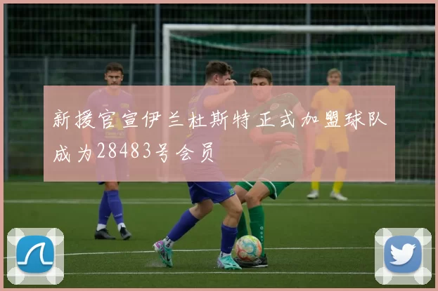 新援官宣伊兰杜斯特正式加盟球队成为28483号会员