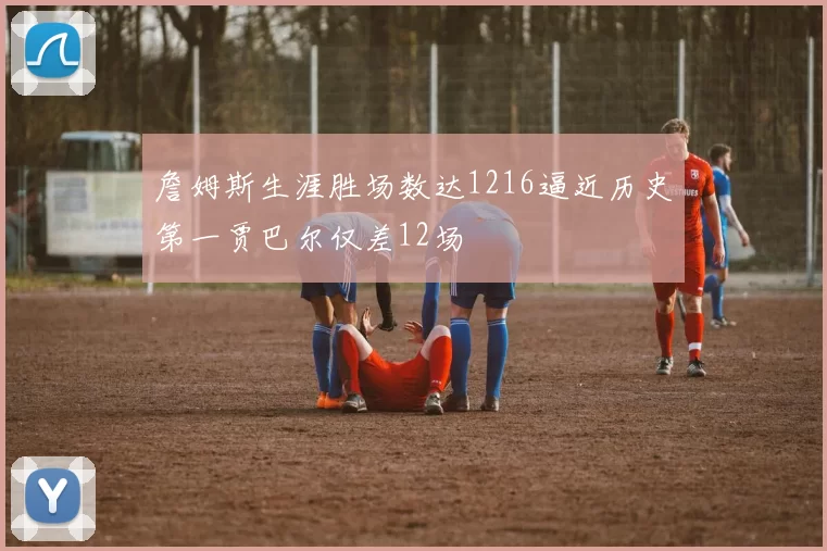 詹姆斯生涯胜场数达1216逼近历史第一贾巴尔仅差12场