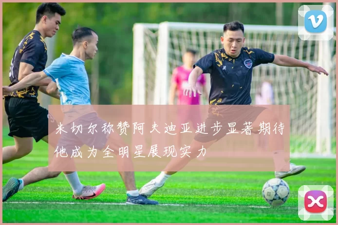 米切尔称赞阿夫迪亚进步显著期待他成为全明星展现实力