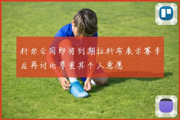 科尔合同即将到期拉科布表示赛季后再讨论尊重其个人意愿