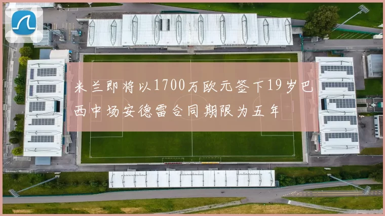 米兰即将以1700万欧元签下19岁巴西中场安德雷合同期限为五年