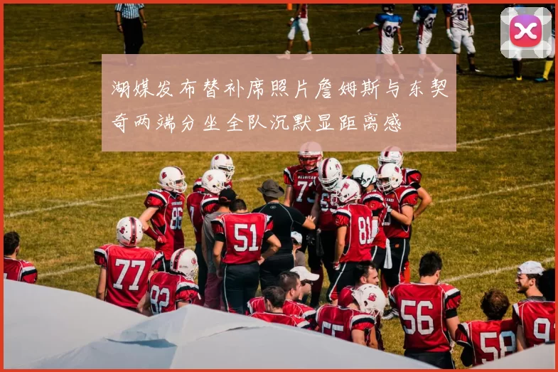 湖媒发布替补席照片詹姆斯与东契奇两端分坐全队沉默显距离感