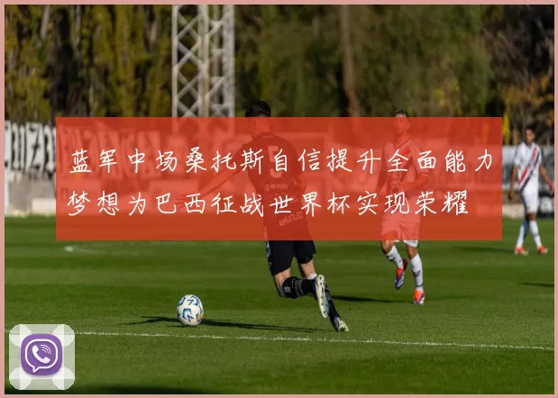 蓝军中场桑托斯自信提升全面能力梦想为巴西征战世界杯实现荣耀