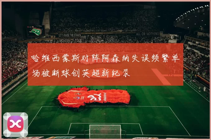 哈维西蒙斯对阵阿森纳失误频繁单场被断球创英超新纪录