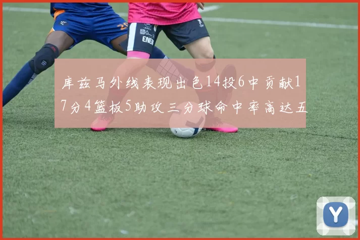 库兹马外线表现出色14投6中贡献17分4篮板5助攻三分球命中率高达五成