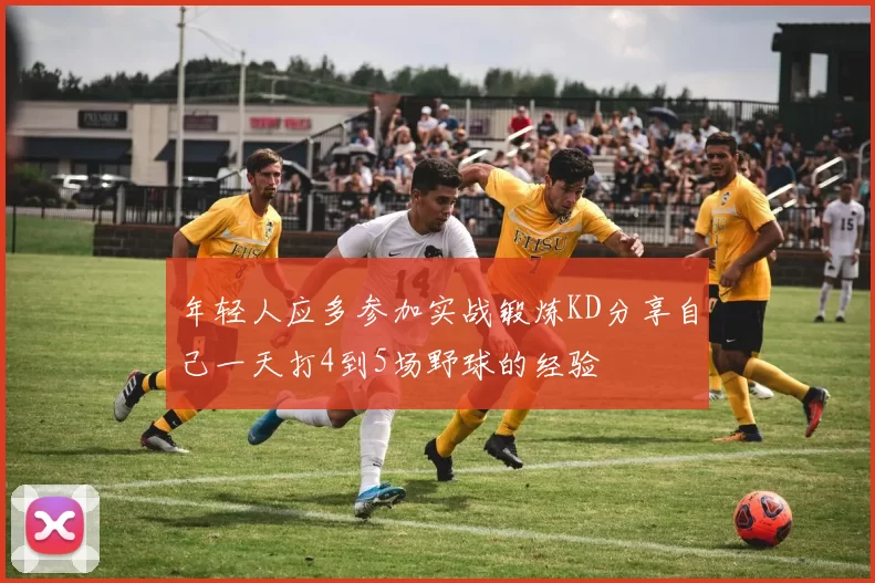 年轻人应多参加实战锻炼KD分享自己一天打4到5场野球的经验