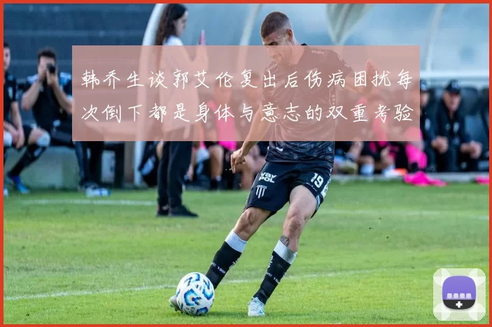 韩乔生谈郭艾伦复出后伤病困扰每次倒下都是身体与意志的双重考验