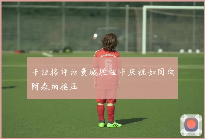 卡拉格评论曼城胜纽卡庆祝如同向阿森纳施压