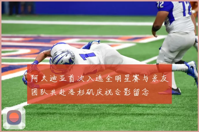 阿夫迪亚首次入选全明星赛与亲友团队共赴洛杉矶庆祝合影留念