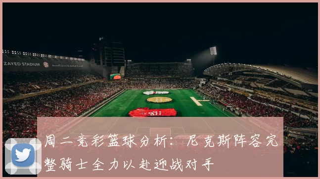 周二竞彩篮球分析：尼克斯阵容完整骑士全力以赴迎战对手
