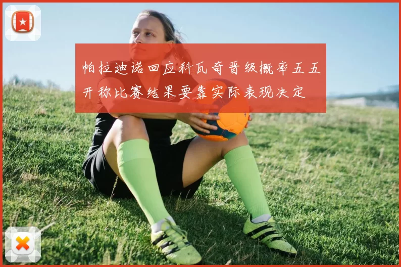 帕拉迪诺回应科瓦奇晋级概率五五开称比赛结果要靠实际表现决定