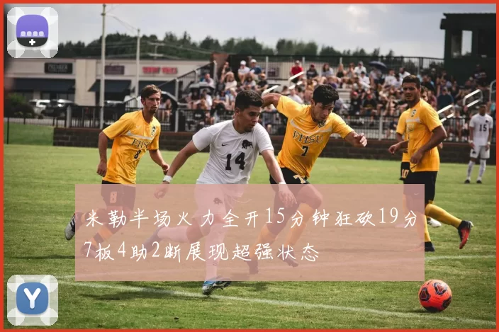 米勒半场火力全开15分钟狂砍19分7板4助2断展现超强状态
