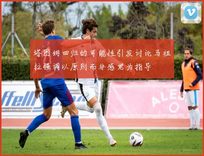 塔图姆回归的可能性引发讨论马祖拉强调以原则而非感觉为指导