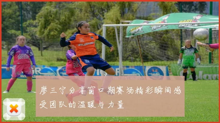 廖三宁分享窗口期赛场精彩瞬间感受团队的温暖与力量