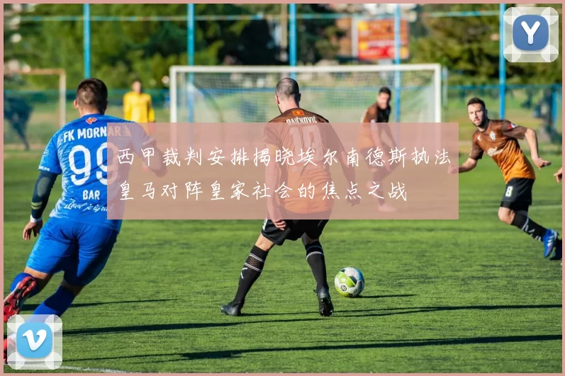 西甲裁判安排揭晓埃尔南德斯执法皇马对阵皇家社会的焦点之战