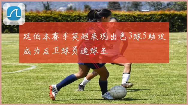 廷伯本赛季英超表现出色3球5助攻成为后卫球员造球王
