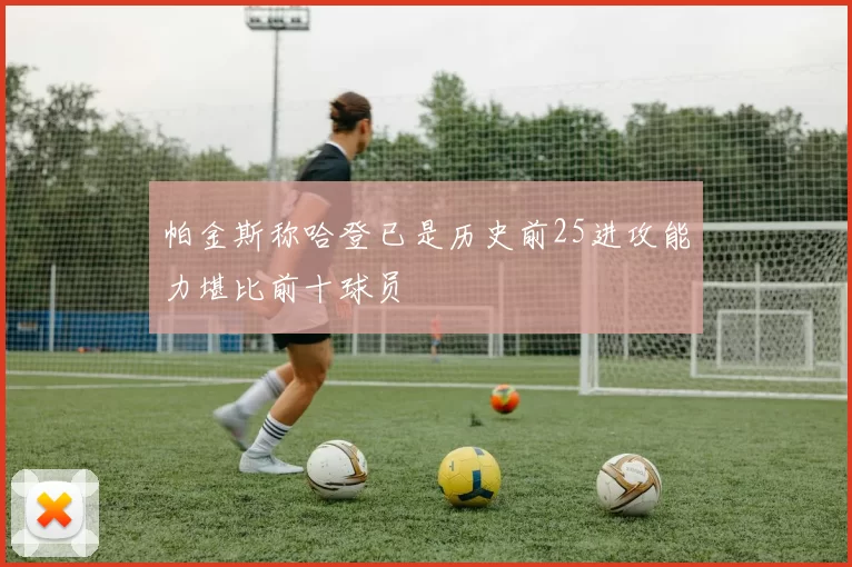 帕金斯称哈登已是历史前25进攻能力堪比前十球员