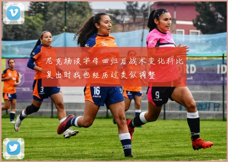 尼克杨谈字母回归后战术变化科比复出时我也经历过类似调整
