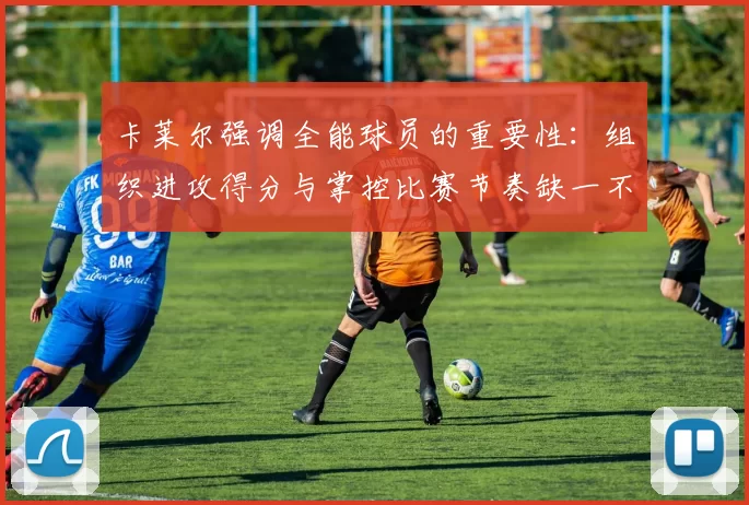 卡莱尔强调全能球员的重要性：组织进攻得分与掌控比赛节奏缺一不可