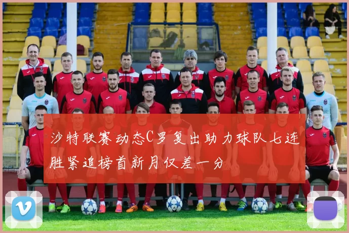 沙特联赛动态C罗复出助力球队七连胜紧追榜首新月仅差一分