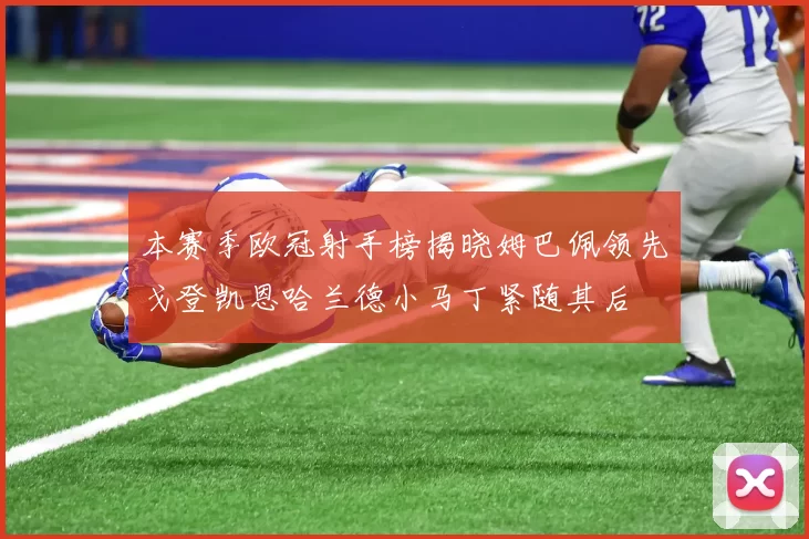 本赛季欧冠射手榜揭晓姆巴佩领先戈登凯恩哈兰德小马丁紧随其后