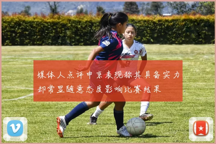 媒体人点评申京表现称其具备实力却常显随意态度影响比赛结果