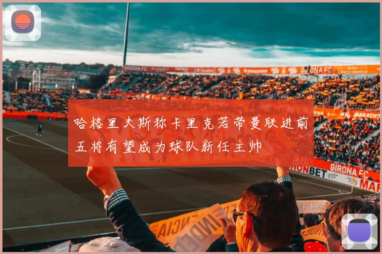 哈格里夫斯称卡里克若带曼联进前五将有望成为球队新任主帅