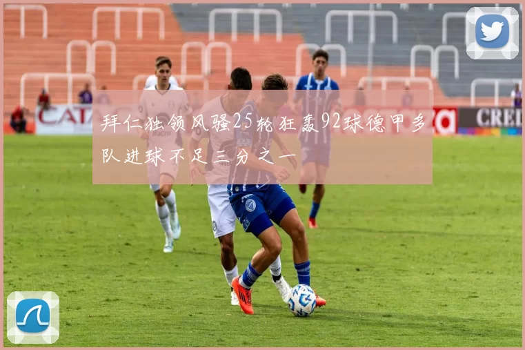 拜仁独领风骚25轮狂轰92球德甲多队进球不足三分之一