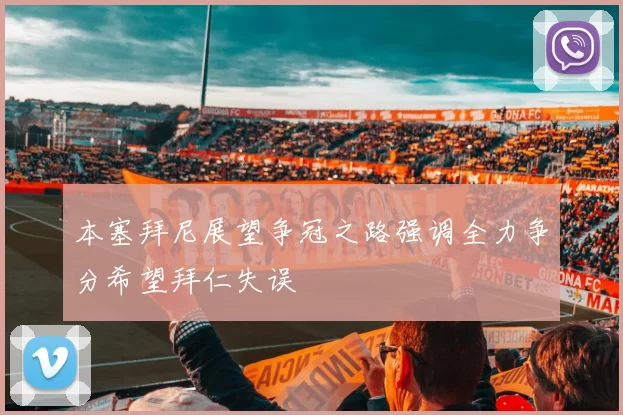 本塞拜尼展望争冠之路强调全力争分希望拜仁失误