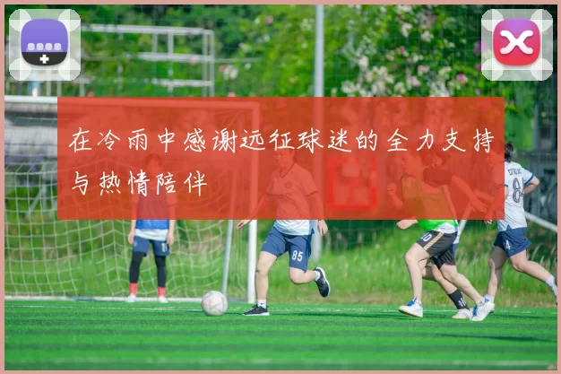 在冷雨中感谢远征球迷的全力支持与热情陪伴