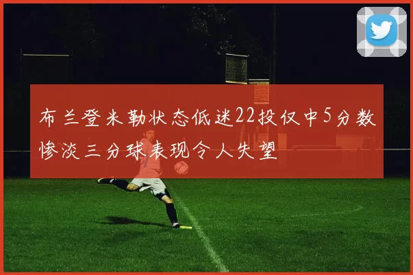 布兰登米勒状态低迷22投仅中5分数惨淡三分球表现令人失望