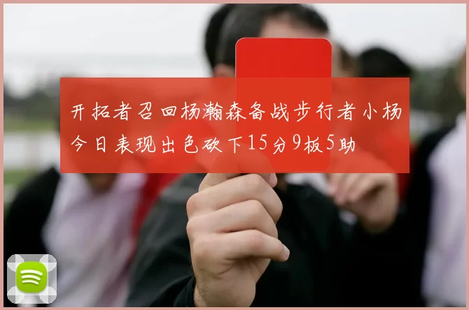 开拓者召回杨瀚森备战步行者小杨今日表现出色砍下15分9板5助