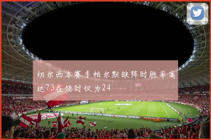 切尔西本赛季帕尔默缺阵时胜率高达73在场时仅为24