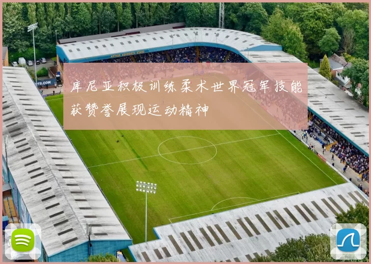库尼亚积极训练柔术世界冠军技能获赞誉展现运动精神