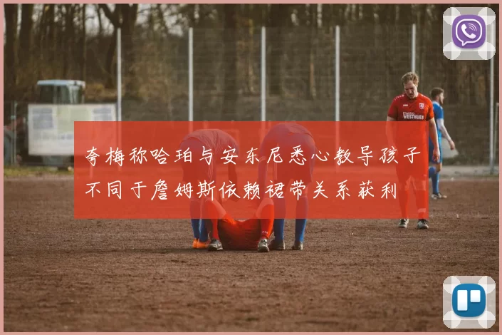 夸梅称哈珀与安东尼悉心教导孩子不同于詹姆斯依赖裙带关系获利