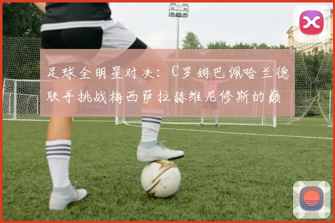 足球全明星对决：C罗姆巴佩哈兰德联手挑战梅西萨拉赫维尼修斯的巅峰之战