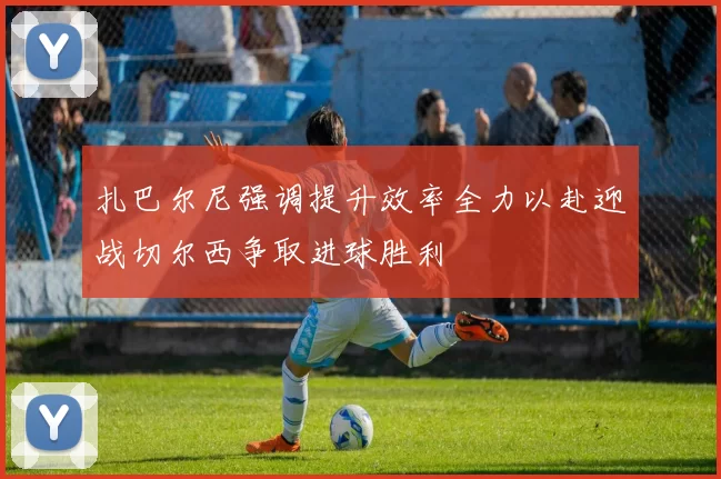 扎巴尔尼强调提升效率全力以赴迎战切尔西争取进球胜利