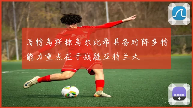 马特乌斯称乌尔比希具备对阵多特能力重点在于战胜亚特兰大
