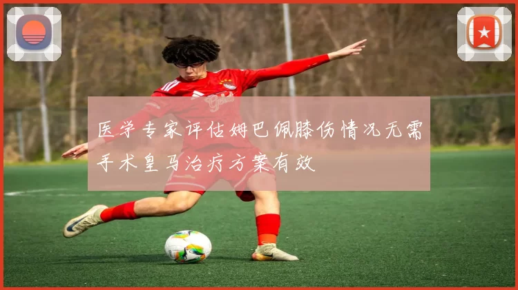 医学专家评估姆巴佩膝伤情况无需手术皇马治疗方案有效