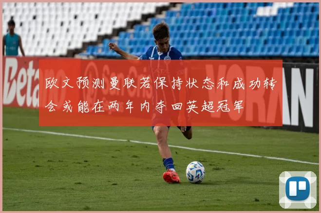欧文预测曼联若保持状态和成功转会或能在两年内夺回英超冠军