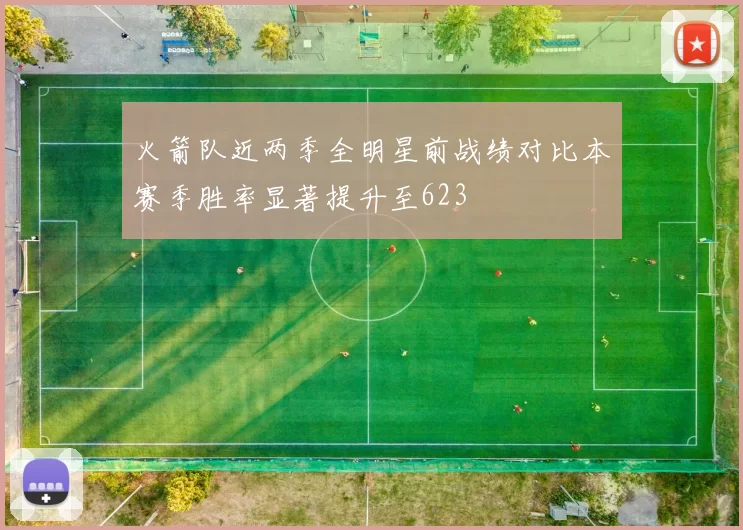 火箭队近两季全明星前战绩对比本赛季胜率显著提升至623